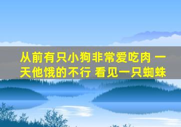 从前有只小狗非常爱吃肉 一天他饿的不行 看见一只蜘蛛